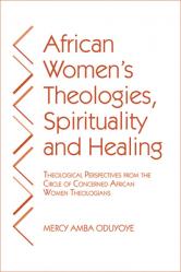  African Women\'s Theologies, Spirituality and Healing: Theological Perspectives from the Circle of Concerned African Women Theologians 