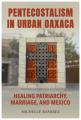  Pentecostalism in Urban Oaxaca: Healing Patriarchy, Marriage, and Mexico 