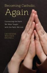  Becoming Catholic, Again: Connecting the Faith We Were Taught with the Faith We Live 
