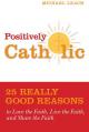  Positively Catholic: 25 Really Good Reasons to Love the Faith, Live the Faith, and Share the Faith 
