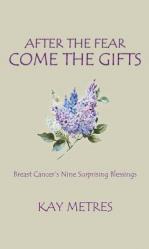  After the Fear Come the Gifts: Breast Cancer\'s Nine Surprising Blessings 