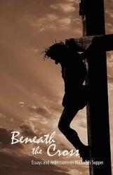  Beneath the Cross: Essays and Reflections on the Lord\'s Supper 