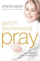  Get Off Your Knees and Pray: A Woman\'s Guide to Life-Changing Prayer 