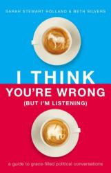  I Think You\'re Wrong (But I\'m Listening): A Guide to Grace-Filled Political Conversations 