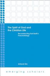  The Spirit of God and the Christian Life: Reconstructing Karl Barth\'s Pneumatology 