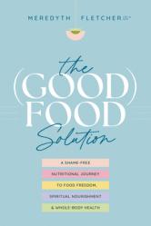  The (Good) Food Solution: A Shame-Free Nutritional Journey to Food Freedom, Spiritual Nourishment, and Whole-Body Health 
