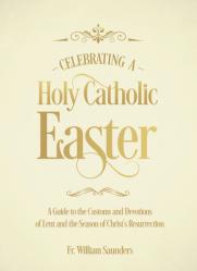  Celebrating a Holy Catholic Easter: A Guide to the Customs and Devotions of Lent and the Season of Christ\'s Resurrection 
