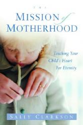  The Mission of Motherhood: Touching Your Child\'s Heart of Eternity 
