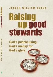  Raising Up Good Stewards: God\'s People Using God\'s Money for God\'s Glory 