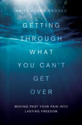  Getting Through What You Can\'t Get Over: Stories, Tips, and Inspiration to Help You Move Past Your Pain Into Lasting Freedom 