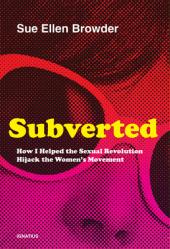  Subverted: How I Helped the Sexual Revolution Hijack the Women\'s Movement 