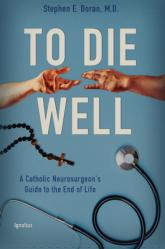  To Die Well: A Catholic Neurosurgeon\'s Guide to the End of Life 