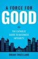  Force for Good: The Catholic Guide to Business Integrity 