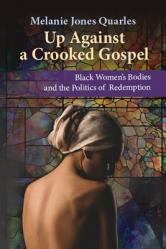  Up Against a Crooked Gospel: Black Women\'s Bodies and the Politics of Redemption in Religion and Society 