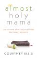  Almost Holy Mama: Life-Giving Spiritual Practices for Weary Parents 
