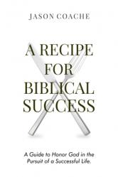  A Recipe For Biblical Success: A Guide to Honor God in the Pursuitof a Successful Life 