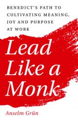  Lead Like a Monk: Benedict\'s Path to Cultivating Meaning, Joy, and Purpose at Work 