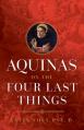  Aquinas on the Four Last Things: Everything You Need to Know about Death, Judgment, Heaven, and Hell 