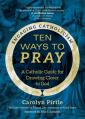  Ten Ways to Pray: A Catholic Guide for Drawing Closer to God 
