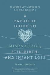  A Catholic Guide to Miscarriage, Stillbirth, and Infant Loss: Compassionate Answers to Difficult Questions 