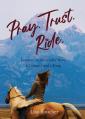  Pray. Trust. Ride: Lessons on Surrender from a Cowgirl and a King 