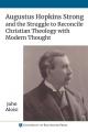  Augustus Hopkins Strong and the Struggle to Reconcile Christian Theology with Modern Thought 