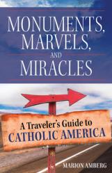  Monuments, Marvels, and Miracles: A Traveler\'s Guide to Catholic America 