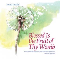  Blessed Is the Fruit of Thy Womb: Rosary Reflections on Miscarriage, Stillbirth, and Infant Loss 