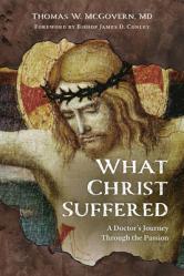  What Christ Suffered: A Doctor\'s Journey Through the Passion 