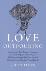  Love Outpouring: Experiencing Ever-Present Happiness by Illuminating and Eliminating the Difference Between Who You Are and What You Ha 
