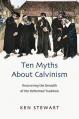  Ten Myths about Calvinism: Recovering the Breadth of the Reformed Tradition 