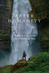  After Humanity: A Guide to C.S. Lewis\'s \"The Abolition of Man\" 