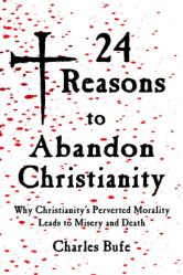  24 Reasons to Abandon Christianity: Why Christianity\'s Perverted Morality Leads to Misery and Death 