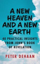  A New Heaven and a New Earth: 40 Practical Insights from John\'s Book of Revelation 