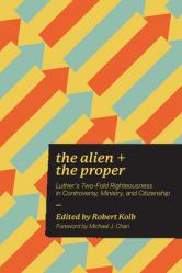  Alien and the Proper: Luther\'s Two-Fold Righteousness in Controversy, Ministry, and Citizenship 