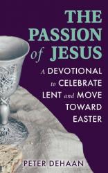  The Passion of Jesus: A Devotional to Celebrate Lent and Move Toward Easter 